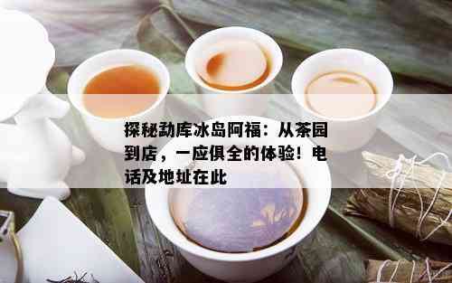 探秘勐库冰岛阿福：从茶园到店，一应俱全的体验！电话及地址在此