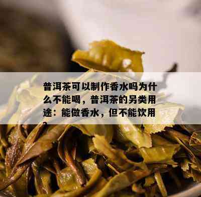 普洱茶可以制作香水吗为什么不能喝，普洱茶的另类用途：能做香水，但不能饮用？