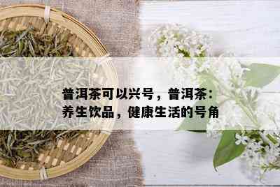 普洱茶可以兴号，普洱茶：养生饮品，健康生活的号角