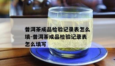 普洱茶成品检验记录表怎么填-普洱茶成品检验记录表怎么填写