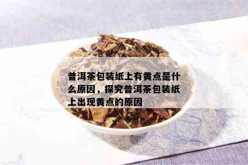 普洱茶包装纸上有黄点是什么原因，探究普洱茶包装纸上出现黄点的原因