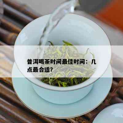 普洱喝茶时间更佳时间：几点最合适？