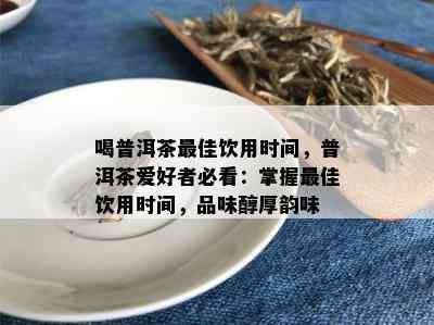 喝普洱茶更佳饮用时间，普洱茶爱好者必看：掌握更佳饮用时间，品味醇厚韵味