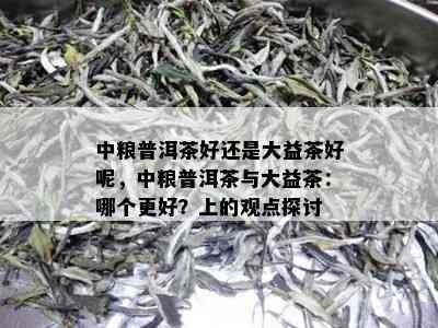 中粮普洱茶好还是大益茶好呢，中粮普洱茶与大益茶：哪个更好？上的观点探讨