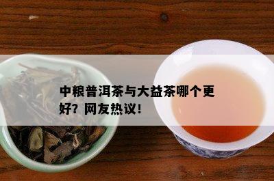 中粮普洱茶与大益茶哪个更好？网友热议！