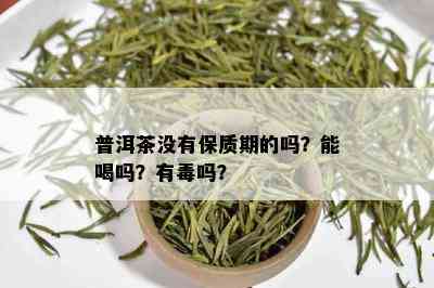 普洱茶没有保质期的吗？能喝吗？有吗？