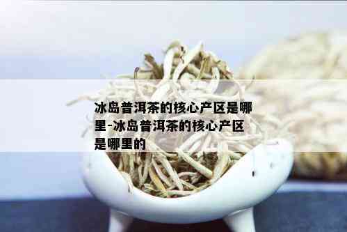 冰岛普洱茶的核心产区是哪里-冰岛普洱茶的核心产区是哪里的