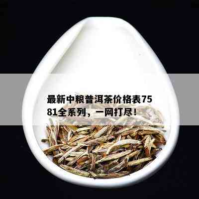 最新中粮普洱茶价格表7581全系列，一网打尽！