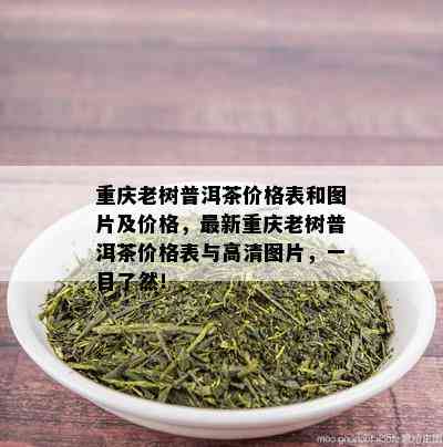 重庆老树普洱茶价格表和图片及价格，最新重庆老树普洱茶价格表与高清图片，一目了然！