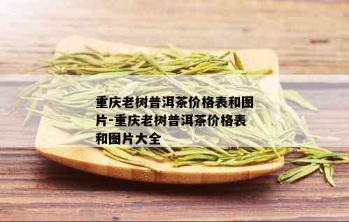 重庆老树普洱茶价格表和图片-重庆老树普洱茶价格表和图片大全