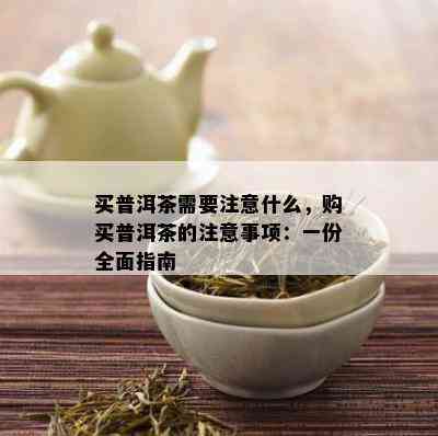 买普洱茶需要注意什么，购买普洱茶的注意事项：一份全面指南