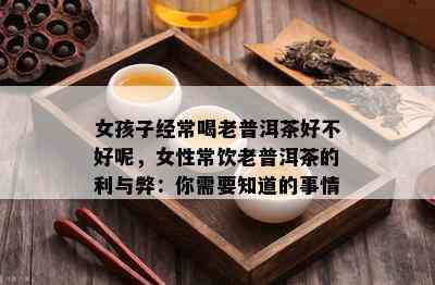 女孩子经常喝老普洱茶好不好呢，女性常饮老普洱茶的利与弊：你需要知道的事情