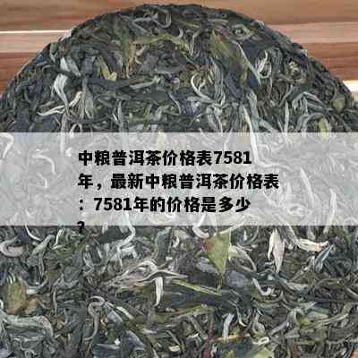 中粮普洱茶价格表7581年，最新中粮普洱茶价格表：7581年的价格是多少？