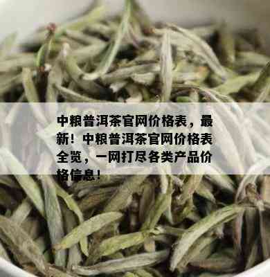 中粮普洱茶官网价格表，最新！中粮普洱茶官网价格表全览，一网打尽各类产品价格信息！