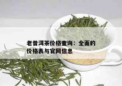 老普洱茶价格查询：全面的价格表与官网信息