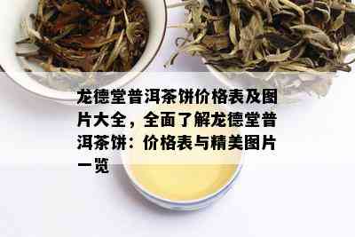 龙德堂普洱茶饼价格表及图片大全，全面了解龙德堂普洱茶饼：价格表与精美图片一览