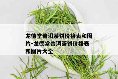 龙德堂普洱茶饼价格表和图片-龙德堂普洱茶饼价格表和图片大全