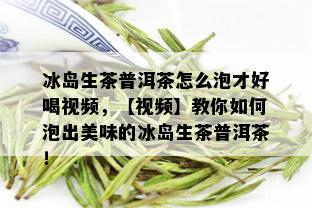 冰岛生茶普洱茶怎么泡才好喝视频，【视频】教你如何泡出美味的冰岛生茶普洱茶！