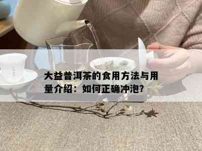 大益普洱茶的食用方法与用量介绍：如何正确冲泡？