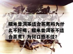 糯米普洱茶适合蒸煮吗为什么不好喝，糯米普洱茶不适合蒸煮？为何口感不佳？