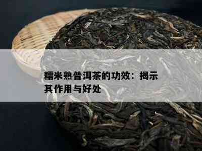 糯米熟普洱茶的功效：揭示其作用与好处