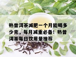 熟普洱茶减肥一个月能喝多少克，每月减重必备！熟普洱茶每日饮用量推荐