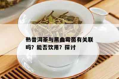 熟普洱茶与黑曲霉菌有关联吗？能否饮用？探讨