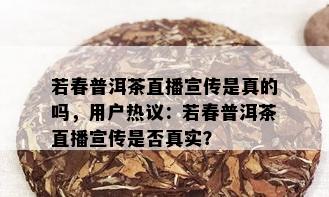 若春普洱茶直播宣传是真的吗，用户热议：若春普洱茶直播宣传是否真实？