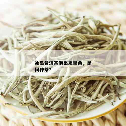 冰岛普洱茶泡出来黑色，是何种茶？