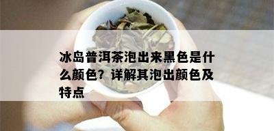 冰岛普洱茶泡出来黑色是什么颜色？详解其泡出颜色及特点