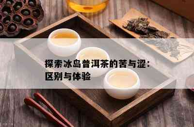 探索冰岛普洱茶的苦与涩：区别与体验