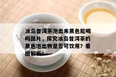 冰岛普洱茶泡出来黑色能喝吗图片，探究冰岛普洱茶的黑色泡出物是否可饮用？看图解析！