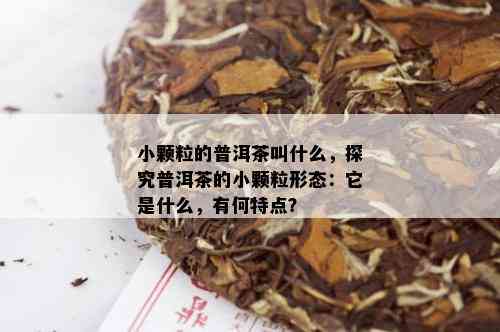 小颗粒的普洱茶叫什么，探究普洱茶的小颗粒形态：它是什么，有何特点？