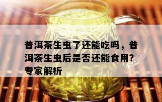 普洱茶生虫了还能吃吗，普洱茶生虫后是否还能食用？专家解析