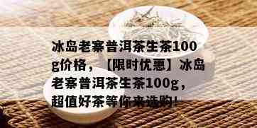 冰岛老寨普洱茶生茶100g价格，【限时优惠】冰岛老寨普洱茶生茶100g，超值好茶等你来选购！