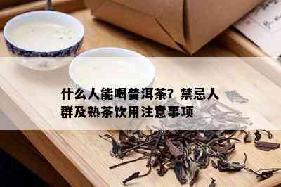 什么人能喝普洱茶？禁忌人群及熟茶饮用注意事项