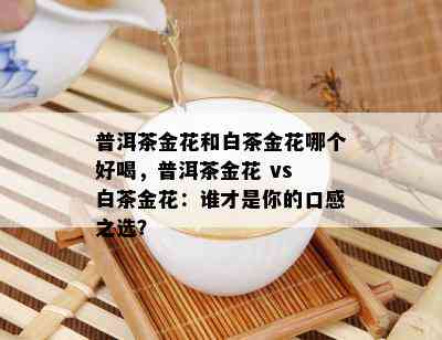 普洱茶金花和白茶金花哪个好喝，普洱茶金花 vs 白茶金花：谁才是你的口感之选？