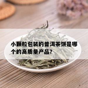 小颗粒包装的普洱茶饼是哪个的高质量产品？