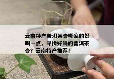 云南特产普洱茶膏哪家的好喝一点，寻找好喝的普洱茶膏？云南特产推荐！