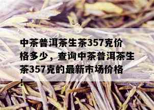 中茶普洱茶生茶357克价格多少，查询中茶普洱茶生茶357克的最新市场价格！