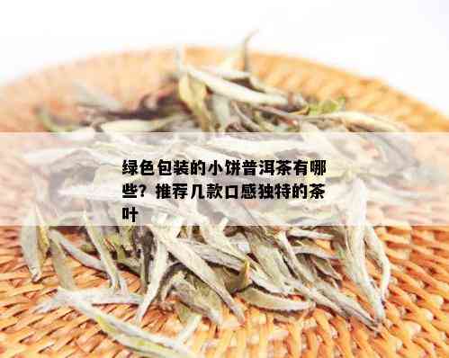 绿色包装的小饼普洱茶有哪些？推荐几款口感独特的茶叶