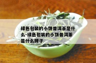 绿色包装的小饼普洱茶是什么-绿色包装的小饼普洱茶是什么牌子