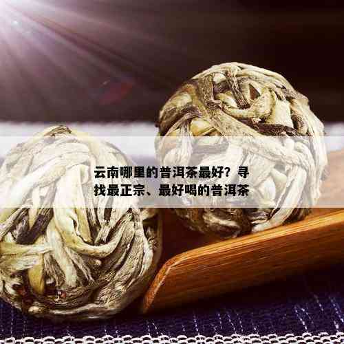 云南哪里的普洱茶更好？寻找最正宗、更好喝的普洱茶