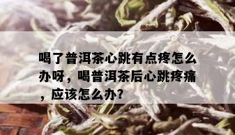 喝了普洱茶心跳有点疼怎么办呀，喝普洱茶后心跳疼痛，应该怎么办？