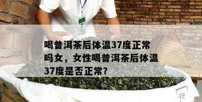 喝普洱茶后体温37度正常吗女，女性喝普洱茶后体温37度是否正常？