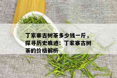 丁家寨古树茶多少钱一斤，探寻历史痕迹：丁家寨古树茶的价格解析