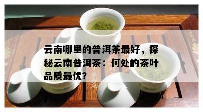 云南哪里的普洱茶更好，探秘云南普洱茶：何处的茶叶品质更优？