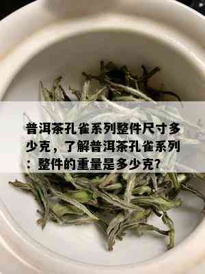 普洱茶孔雀系列整件尺寸多少克，了解普洱茶孔雀系列：整件的重量是多少克？