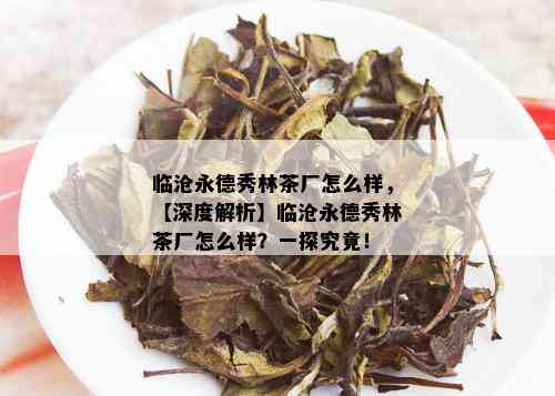 临沧永德秀林茶厂怎么样，【深度解析】临沧永德秀林茶厂怎么样？一探究竟！