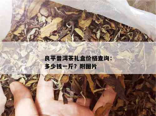 良平普洱茶礼盒价格查询：多少钱一斤？附图片